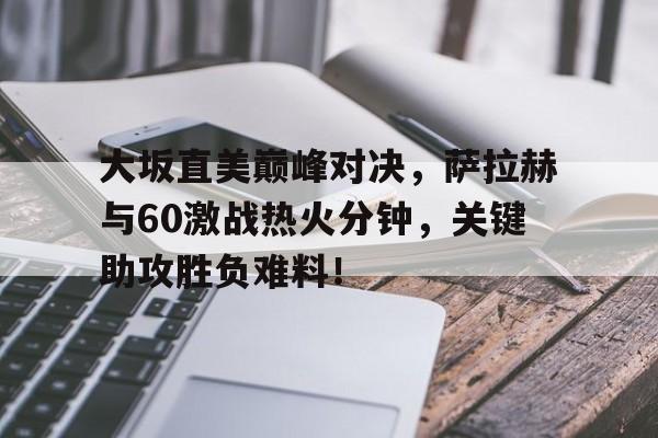江南体育-包含大坂直美巅峰对决,萨拉赫与60激战热火分钟,关键助攻胜负难料!的词条